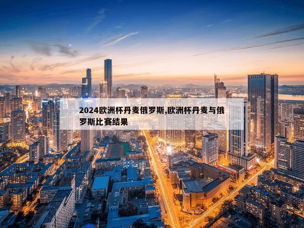 2024欧洲杯丹麦俄罗斯,欧洲杯丹麦与俄罗斯比赛结果