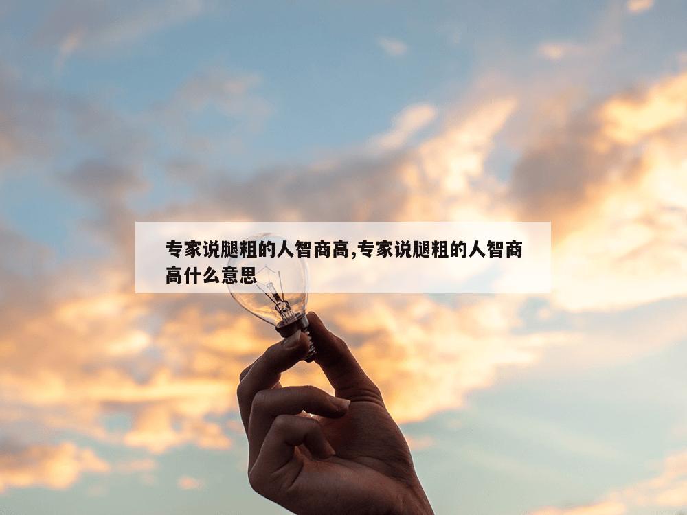 专家说腿粗的人智商高,专家说腿粗的人智商高什么意思