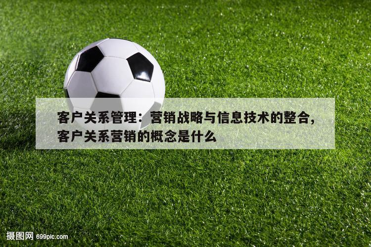 客户关系管理：营销战略与信息技术的整合,客户关系营销的概念是什么