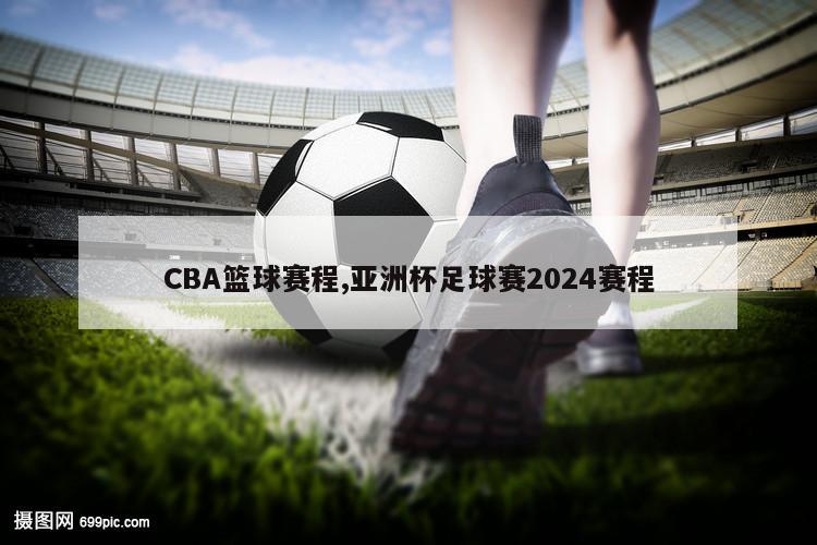 CBA篮球赛程,亚洲杯足球赛2024赛程