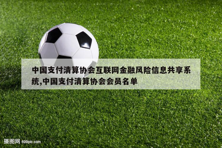 中国支付清算协会互联网金融风险信息共享系统,中国支付清算协会会员名单