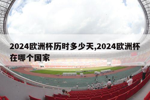 2024欧洲杯历时多少天,2024欧洲杯在哪个国家