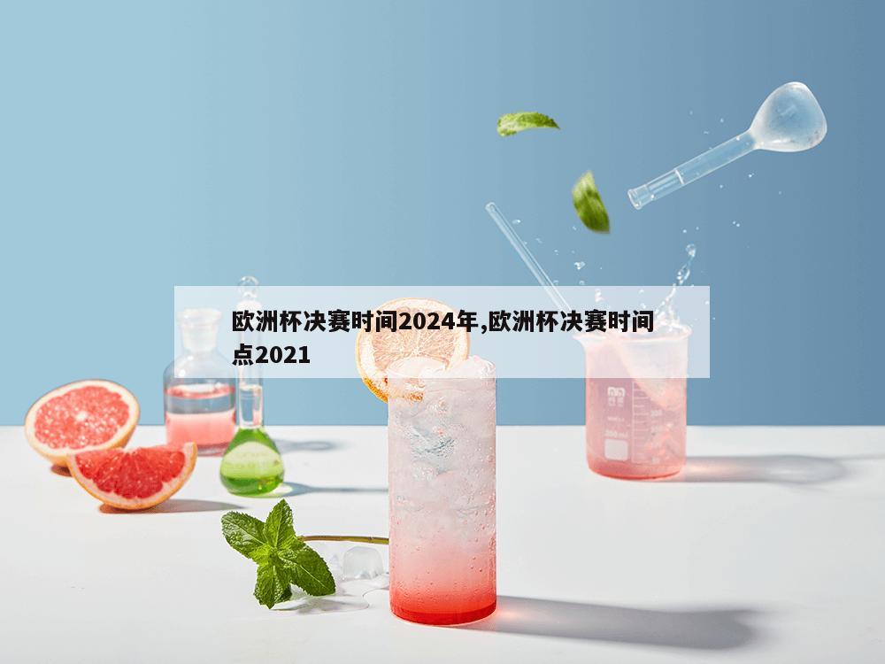 欧洲杯决赛时间2024年,欧洲杯决赛时间点2021