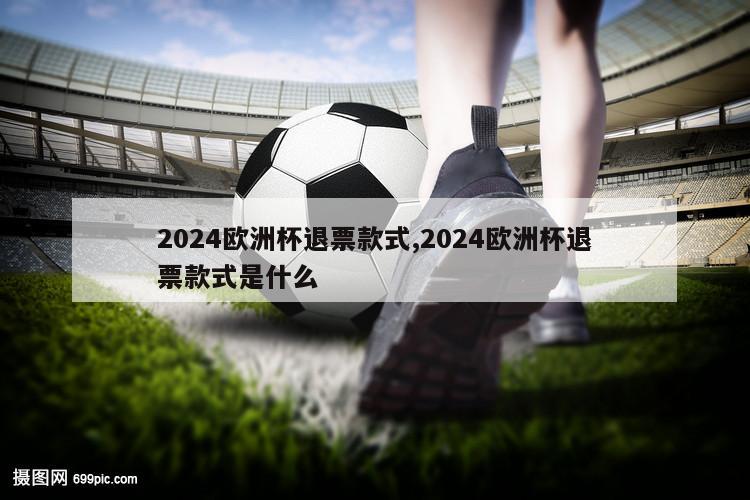 2024欧洲杯退票款式,2024欧洲杯退票款式是什么