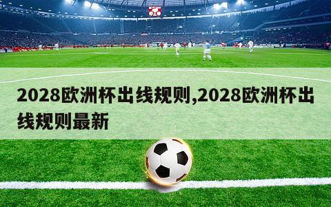 2028欧洲杯出线规则,2028欧洲杯出线规则最新