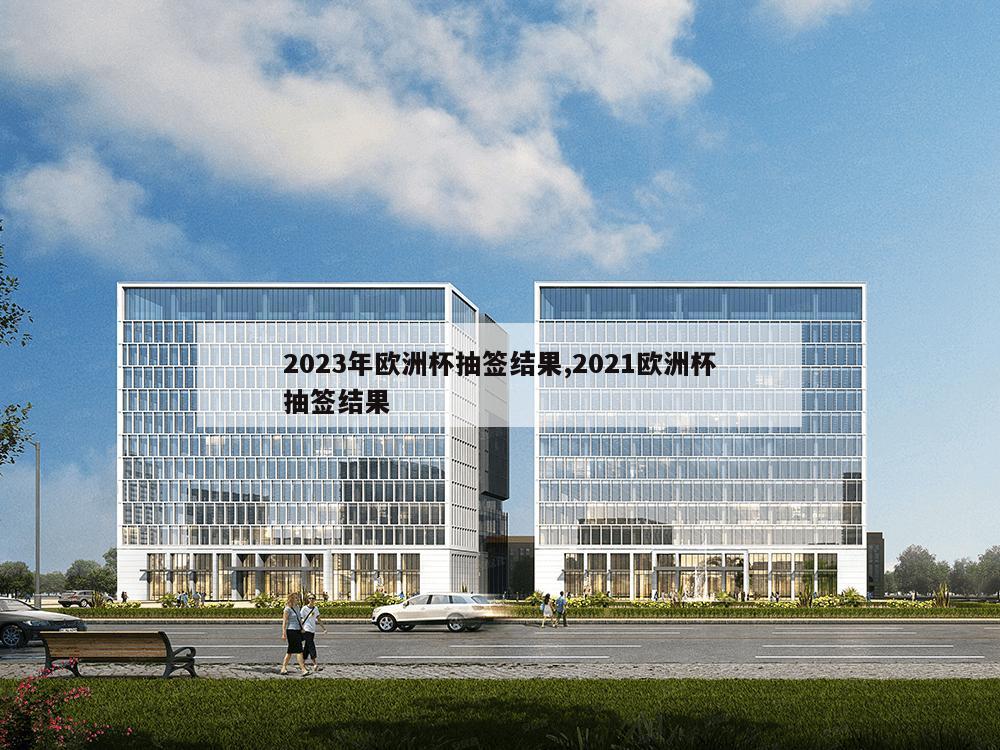 2023年欧洲杯抽签结果,2021欧洲杯抽签结果