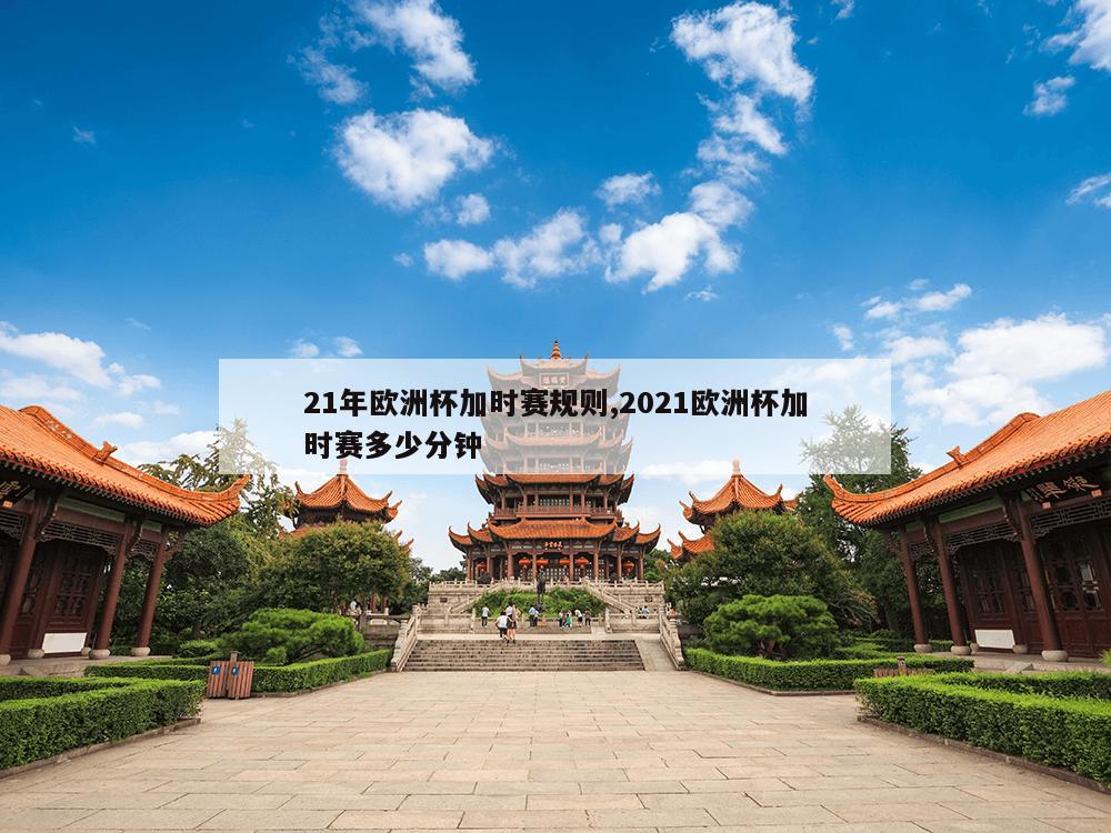 21年欧洲杯加时赛规则,2021欧洲杯加时赛多少分钟